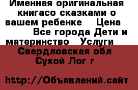 Именная оригинальная книгасо сказками о вашем ребенке  › Цена ­ 1 500 - Все города Дети и материнство » Услуги   . Свердловская обл.,Сухой Лог г.